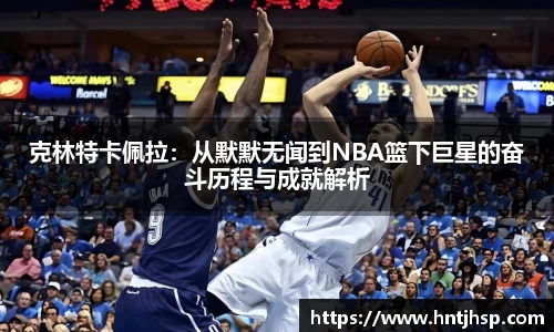 克林特卡佩拉：从默默无闻到NBA篮下巨星的奋斗历程与成就解析